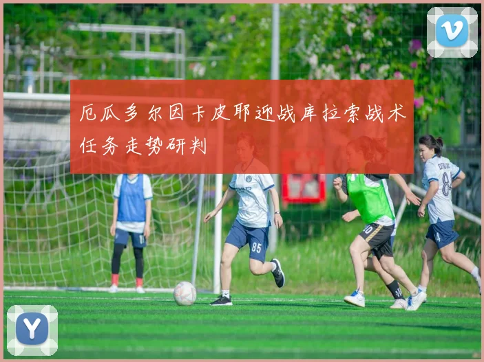 厄瓜多尔因卡皮耶迎战库拉索战术任务走势研判