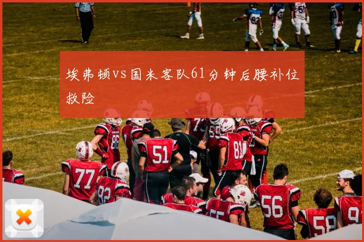 埃弗顿vs国米客队61分钟后腰补位救险
