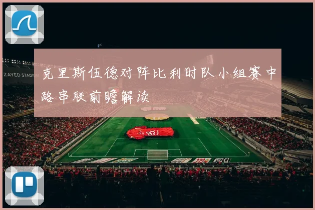 克里斯伍德对阵比利时队小组赛中路串联前瞻解读