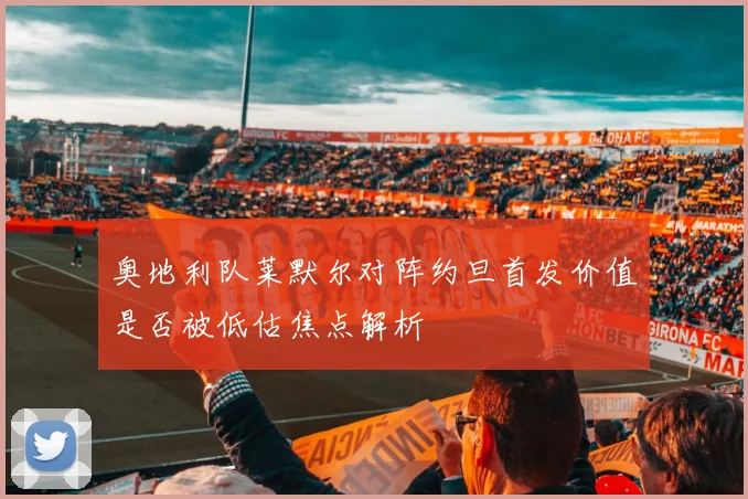 奥地利队莱默尔对阵约旦首发价值是否被低估焦点解析