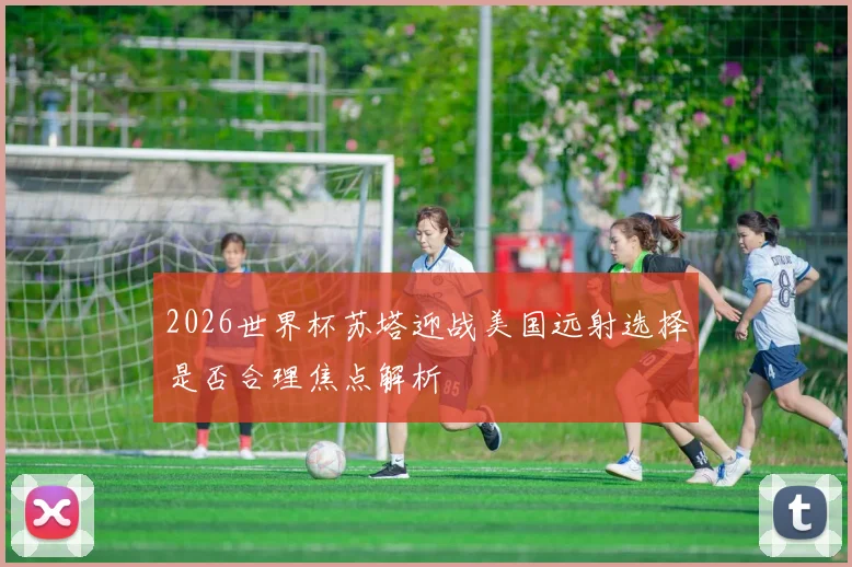 2026世界杯苏塔迎战美国远射选择是否合理焦点解析