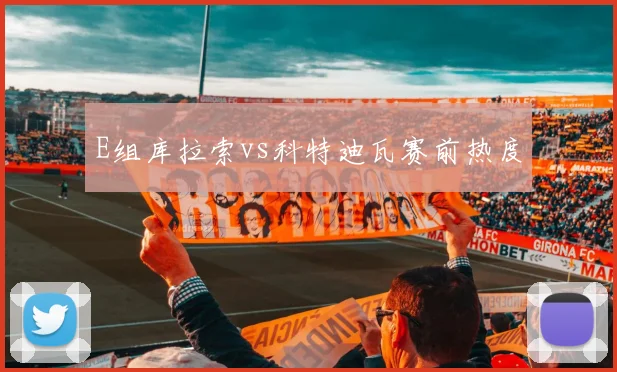 E组库拉索vs科特迪瓦赛前热度