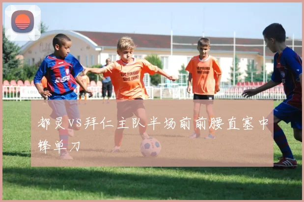 都灵vs拜仁主队半场前前腰直塞中锋单刀