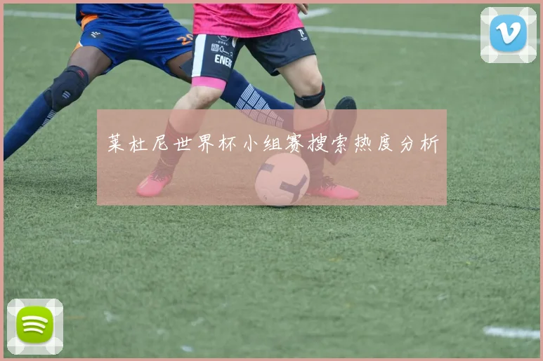 莱杜尼世界杯小组赛搜索热度分析