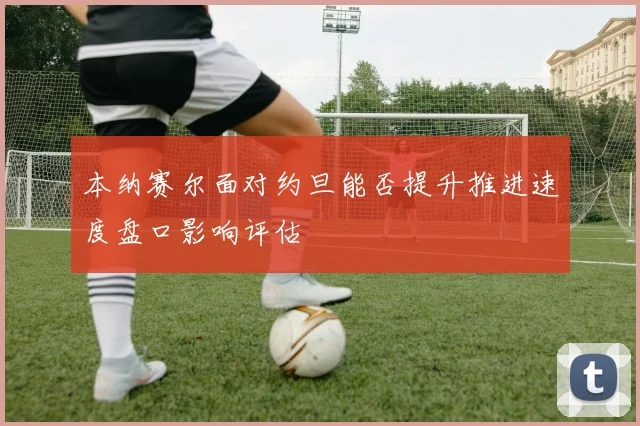 本纳赛尔面对约旦能否提升推进速度盘口影响评估