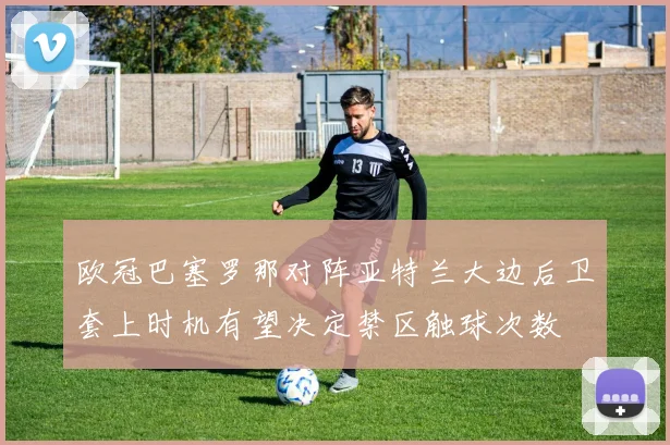 欧冠巴塞罗那对阵亚特兰大边后卫套上时机有望决定禁区触球次数