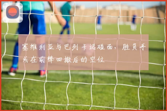 塞维利亚与巴列卡诺碰面，胜负手或在前锋回撤后的空位