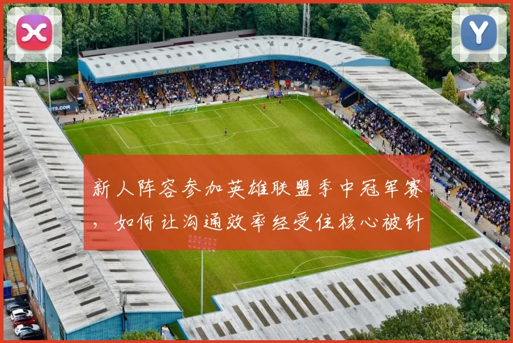 新人阵容参加英雄联盟季中冠军赛，如何让沟通效率经受住核心被针对的考验