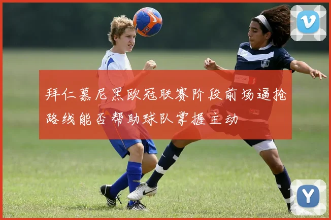 拜仁慕尼黑欧冠联赛阶段前场逼抢路线能否帮助球队掌握主动