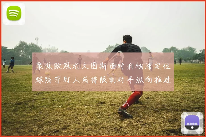 聚焦欧冠尤文图斯面对利物浦定位球防守盯人或将限制对手纵向推进