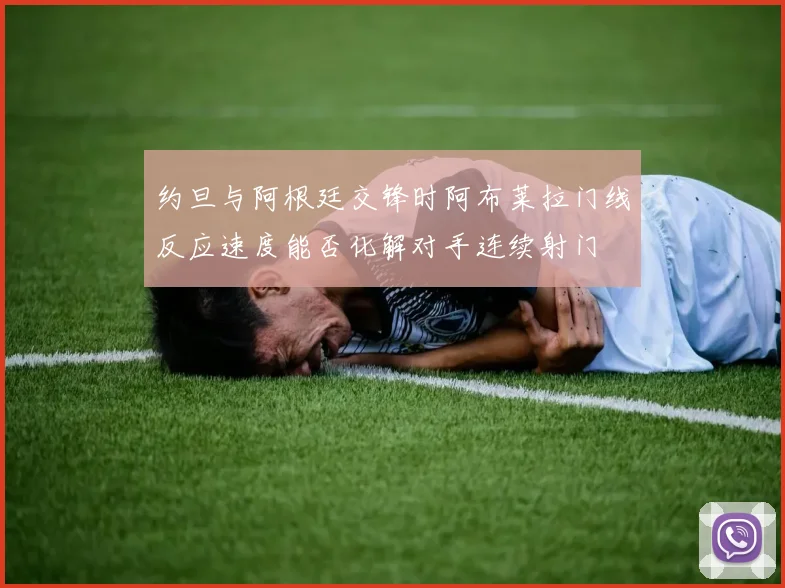 约旦与阿根廷交锋时阿布莱拉门线反应速度能否化解对手连续射门