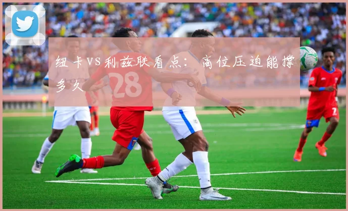 纽卡vs利兹联看点：高位压迫能撑多久