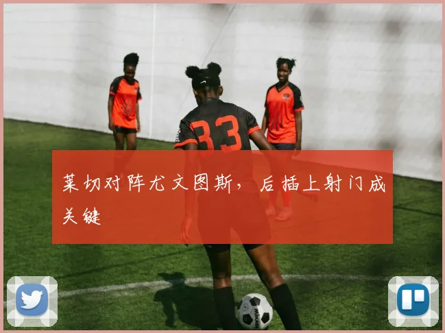 莱切对阵尤文图斯,后插上射门成关键