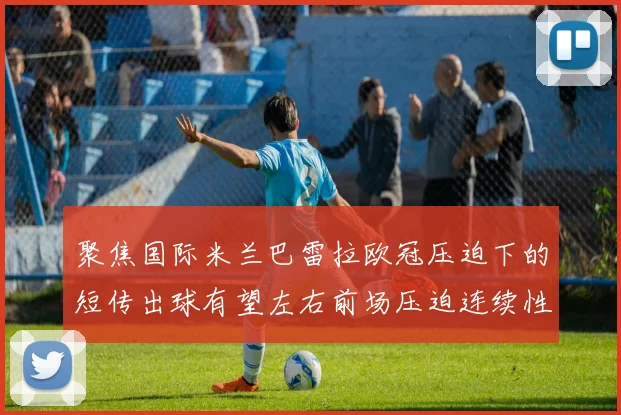 聚焦国际米兰巴雷拉欧冠压迫下的短传出球有望左右前场压迫连续性