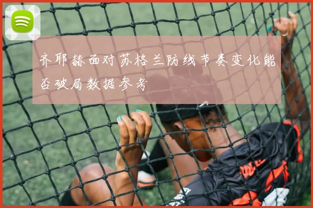 齐耶赫面对苏格兰防线节奏变化能否破局数据参考