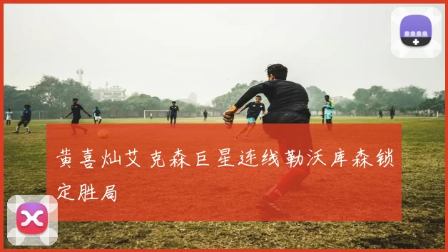 黄喜灿艾克森巨星连线勒沃库森锁定胜局
