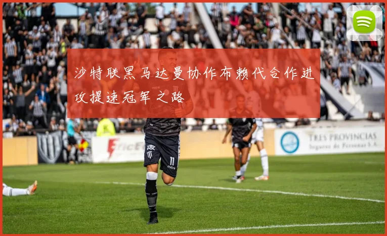 沙特联黑马达曼协作布赖代合作进攻提速冠军之路