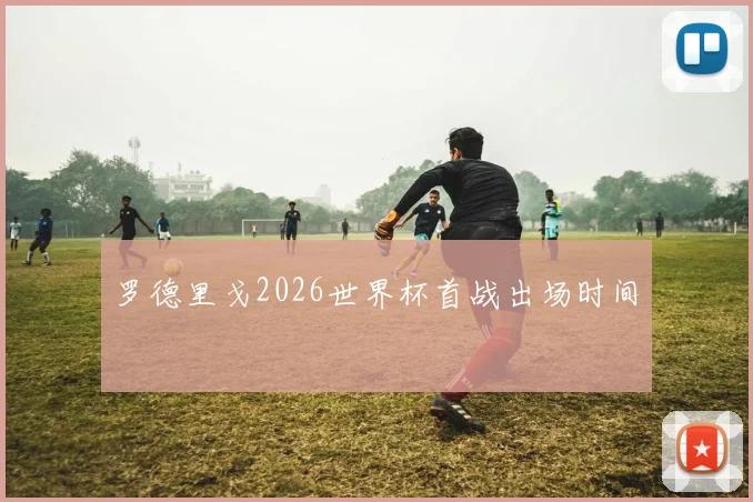 罗德里戈2026世界杯首战出场时间