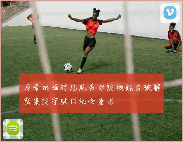 马蒂纳面对厄瓜多尔防线能否破解密集防守破门机会看点