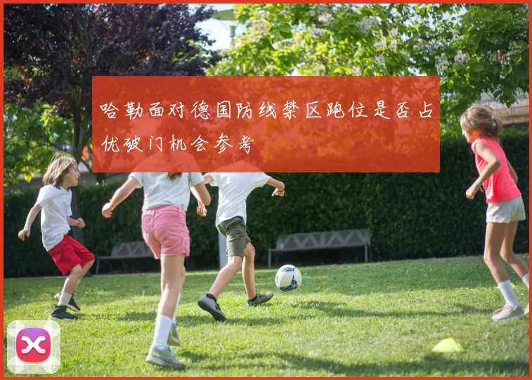 哈勒面对德国防线禁区跑位是否占优破门机会参考