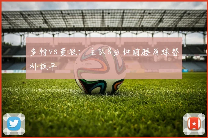 多特vs曼联：主队8分钟前腰角球替补扳平