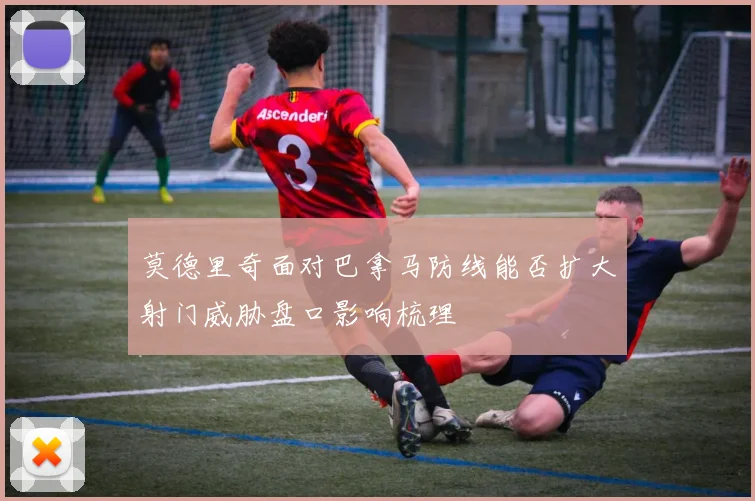 莫德里奇面对巴拿马防线能否扩大射门威胁盘口影响梳理