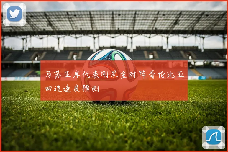 马苏亚库代表刚果金对阵哥伦比亚回追速度预测