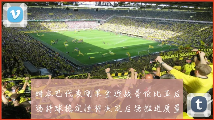 姆本巴代表刚果金迎战哥伦比亚后场持球稳定性将决定后场推进质量