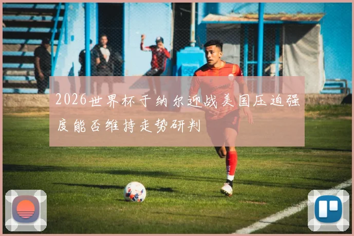 2026世界杯于纳尔迎战美国压迫强度能否维持走势研判